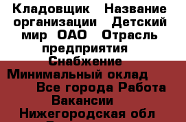 Кладовщик › Название организации ­ Детский мир, ОАО › Отрасль предприятия ­ Снабжение › Минимальный оклад ­ 25 000 - Все города Работа » Вакансии   . Нижегородская обл.,Дзержинск г.